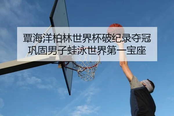 覃海洋柏林世界杯破纪录夺冠 巩固男子蛙泳世界第一宝座