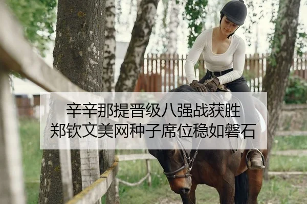 辛辛那提晋级八强战获胜 郑钦文美网种子席位稳如磐石