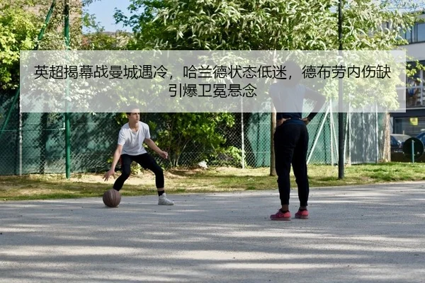 英超揭幕战曼城遇冷，哈兰德状态低迷，德布劳内伤缺引爆卫冕悬念